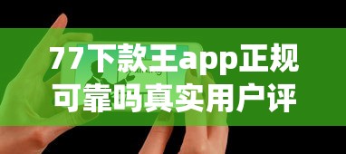 77下款王app正规可靠吗真实用户评价解析