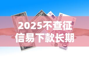 2025不查征信易下款长期借贷平台