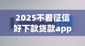 2025不看征信好下款贷款app推荐