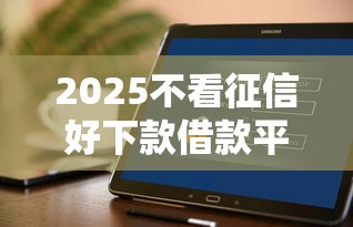 2025不看征信好下款借款平台推荐
