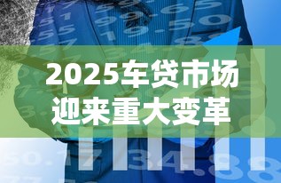 2025车贷市场迎来重大变革新趋势
