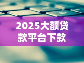 2025大额贷款平台下款攻略