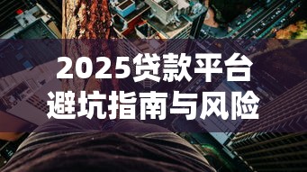 2025贷款平台避坑指南与风险预警