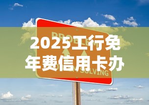 2025工行免年费信用卡办理攻略