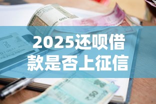 2025还呗借款是否上征信详解