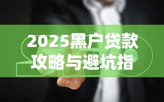 2025黑户贷款攻略与避坑指南
