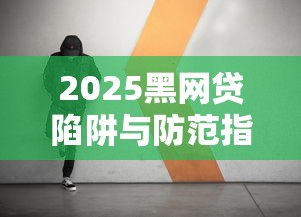 2025黑网贷陷阱与防范指南