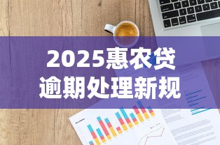 2025惠农贷逾期处理新规解读