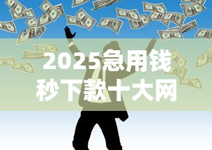 2025急用钱秒下款十大网贷推荐