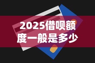 2025借呗额度一般是多少钱