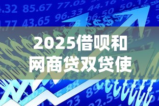 2025借呗和网商贷双贷使用攻略