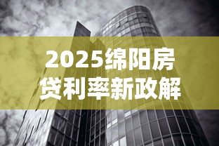 2025绵阳房贷利率新政解析