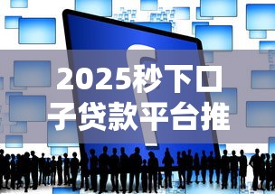 2025秒下口子贷款平台推荐