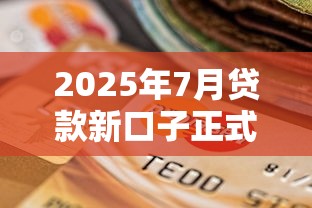 2025年7月贷款新口子正式开放