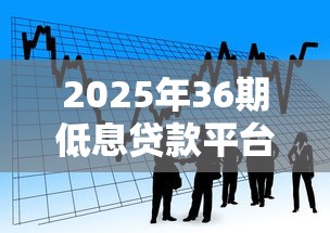 2025年36期低息贷款平台推荐