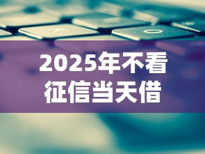 2025年不看征信当天借款平台 2025年不看征信当天借款平台