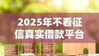 2025年不看征信真实借款平台推荐