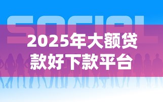 2025年大额贷款好下款平台推荐