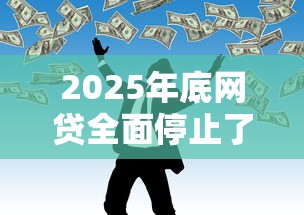 2025年底网贷全面停止了吗
