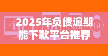 2025年负债逾期能下款平台推荐