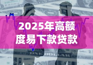 2025年高额度易下款贷款app推荐