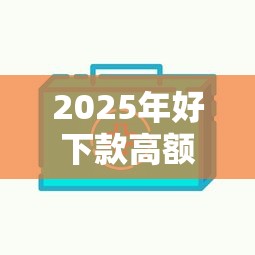 2025年好下款高额度贷款口子推荐