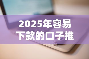 2025年容易下款的口子推荐