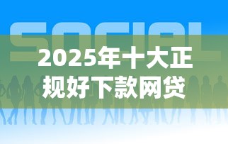 2025年十大正规好下款网贷平台