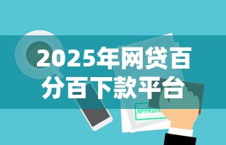 2025年网贷百分百下款平台