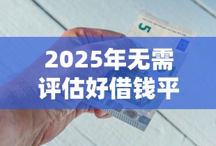 2025年无需评估好借钱平台推荐