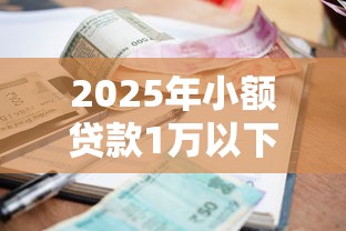 2025年小额贷款1万以下平台推荐