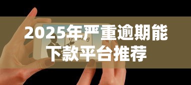 2025年严重逾期能下款平台推荐