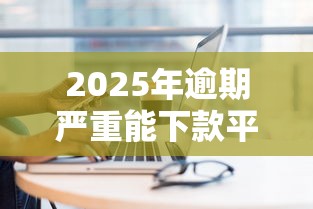 2025年逾期严重能下款平台