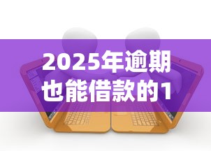 2025年逾期也能借款的10个平台
