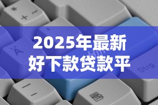 2025年最新好下款贷款平台推荐