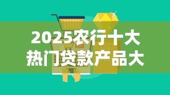 2025农行十大热门贷款产品大全
