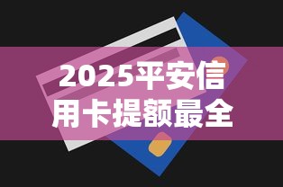 2025平安信用卡提额最全攻略