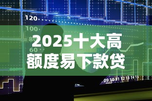 2025十大高额度易下款贷款平台