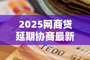 2025网商贷延期协商最新政策