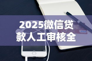 2025微信贷款人工审核全攻略