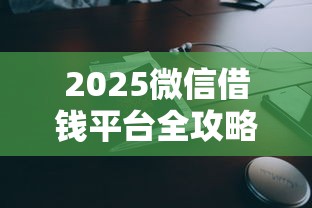 2025微信借钱平台全攻略