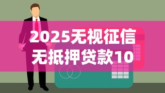 2025无视征信无抵押贷款10万攻略