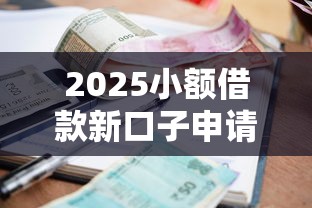 2025小额借款新口子申请全攻略