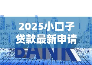 2025小口子贷款最新申请攻略