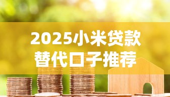 2025小米贷款替代口子推荐