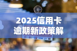 2025信用卡逾期新政策解读