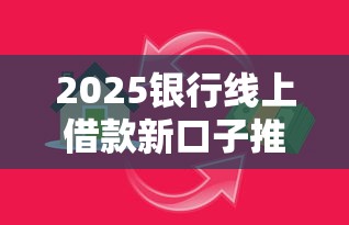 2025银行线上借款新口子推荐