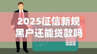 2025征信新规黑户还能贷款吗