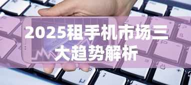 2025租手机市场三大趋势解析