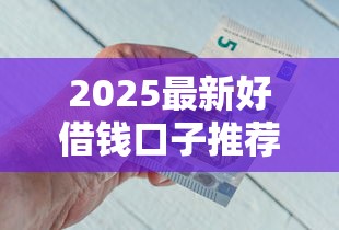 2025最新好借钱口子推荐攻略